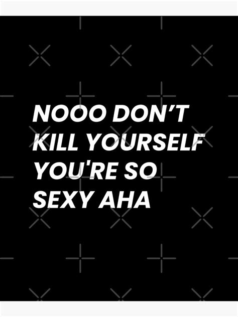 dont kill yourself your too sexy|Don’t Kill Yourself, You’re Too Sexy